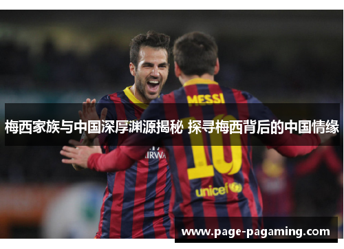 梅西家族与中国深厚渊源揭秘 探寻梅西背后的中国情缘