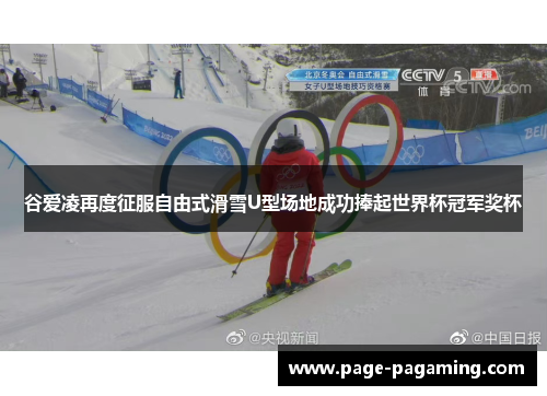 谷爱凌再度征服自由式滑雪U型场地成功捧起世界杯冠军奖杯