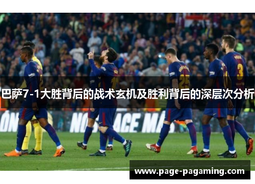 巴萨7-1大胜背后的战术玄机及胜利背后的深层次分析