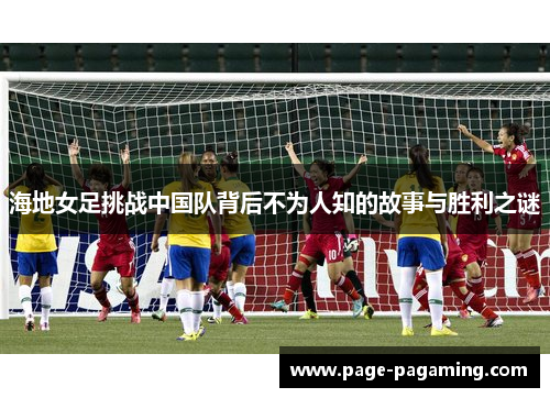 海地女足挑战中国队背后不为人知的故事与胜利之谜