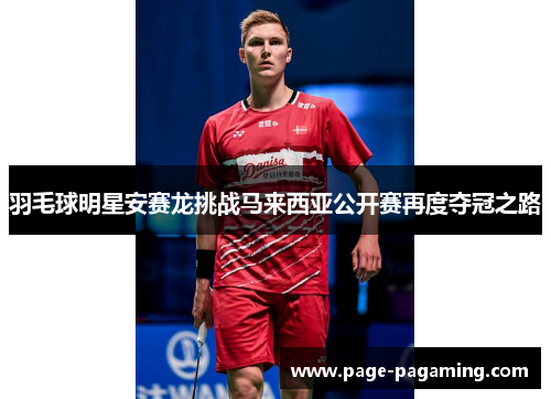 羽毛球明星安赛龙挑战马来西亚公开赛再度夺冠之路