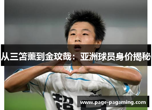 从三笘薰到金玟哉：亚洲球员身价揭秘