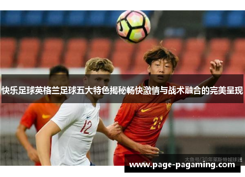 快乐足球英格兰足球五大特色揭秘畅快激情与战术融合的完美呈现