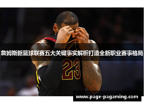 詹姆斯新篮球联赛五大关键事实解析打造全新职业赛事格局
