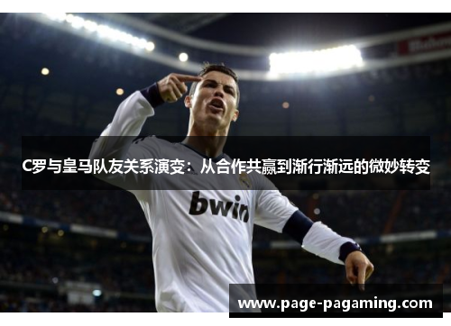 C罗与皇马队友关系演变：从合作共赢到渐行渐远的微妙转变