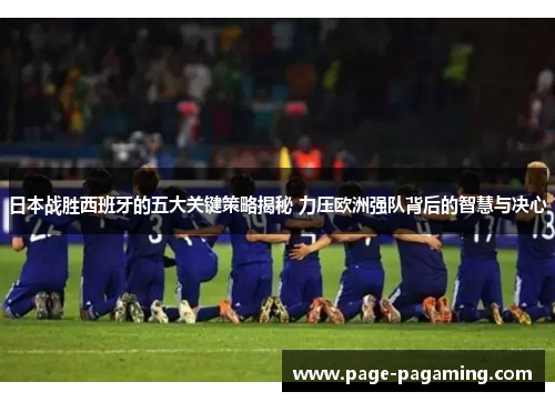 日本战胜西班牙的五大关键策略揭秘 力压欧洲强队背后的智慧与决心