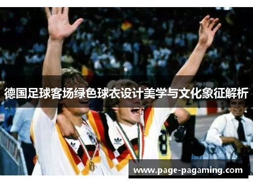 德国足球客场绿色球衣设计美学与文化象征解析