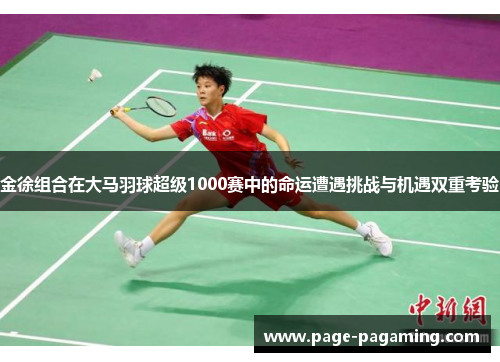 金徐组合在大马羽球超级1000赛中的命运遭遇挑战与机遇双重考验