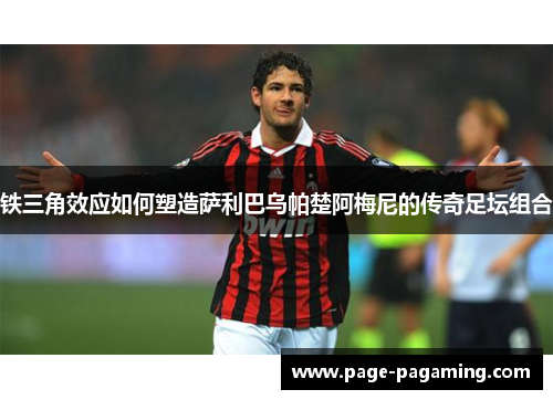 铁三角效应如何塑造萨利巴乌帕楚阿梅尼的传奇足坛组合