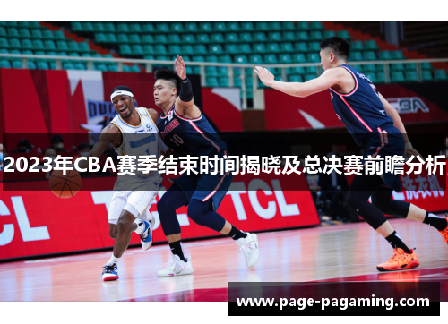 2023年CBA赛季结束时间揭晓及总决赛前瞻分析