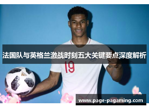 法国队与英格兰激战时刻五大关键要点深度解析