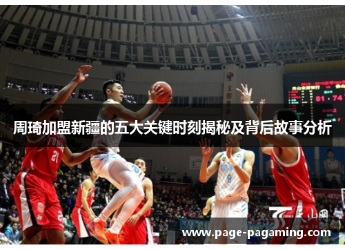 周琦加盟新疆的五大关键时刻揭秘及背后故事分析