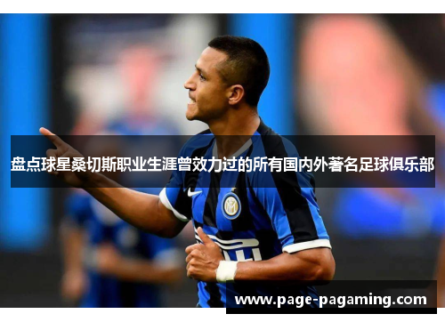 盘点球星桑切斯职业生涯曾效力过的所有国内外著名足球俱乐部