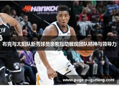 布克与太阳队新秀球员亲密互动展现团队精神与领导力