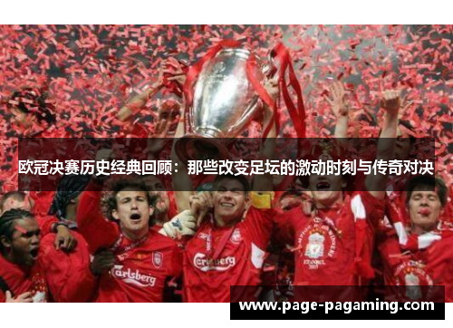 欧冠决赛历史经典回顾：那些改变足坛的激动时刻与传奇对决