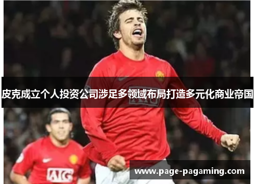皮克成立个人投资公司涉足多领域布局打造多元化商业帝国