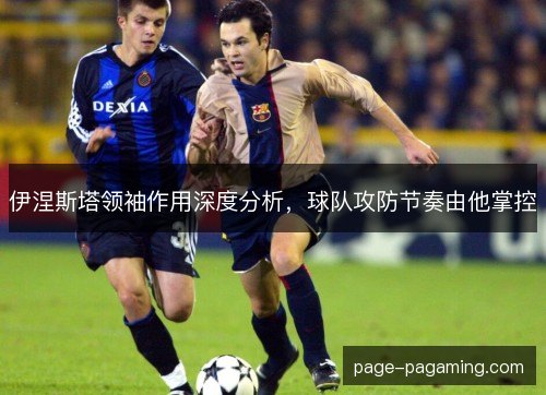 伊涅斯塔领袖作用深度分析，球队攻防节奏由他掌控
